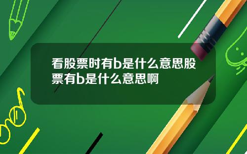 看股票时有b是什么意思股票有b是什么意思啊