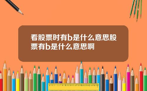 看股票时有b是什么意思股票有b是什么意思啊