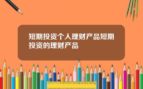 短期投资个人理财产品短期投资的理财产品