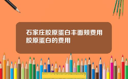 石家庄胶原蛋白丰面颊费用胶原蛋白的费用