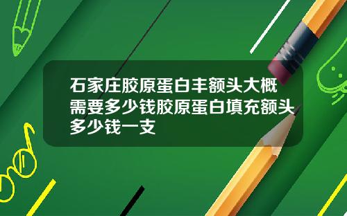 石家庄胶原蛋白丰额头大概需要多少钱胶原蛋白填充额头多少钱一支