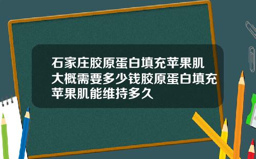 石家庄胶原蛋白填充苹果肌大概需要多少钱胶原蛋白填充苹果肌能维持多久
