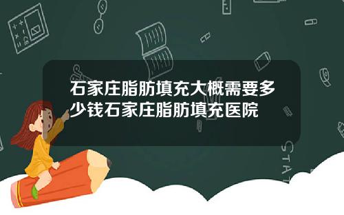 石家庄脂肪填充大概需要多少钱石家庄脂肪填充医院