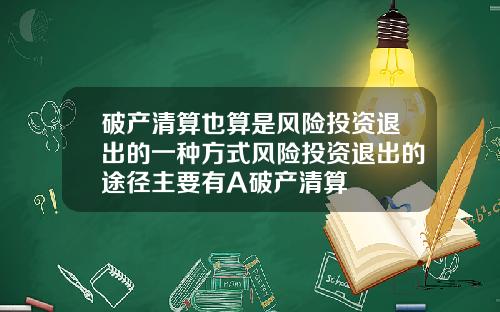 破产清算也算是风险投资退出的一种方式风险投资退出的途径主要有A破产清算