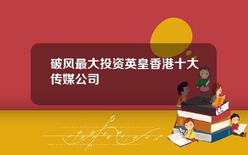 破风最大投资英皇香港十大传媒公司