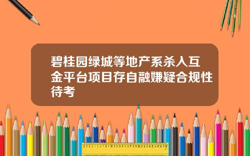 碧桂园绿城等地产系杀入互金平台项目存自融嫌疑合规性待考