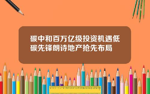 碳中和百万亿级投资机遇低碳先锋朗诗地产抢先布局