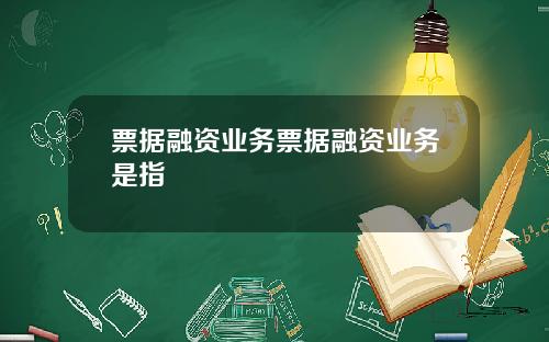 票据融资业务票据融资业务是指