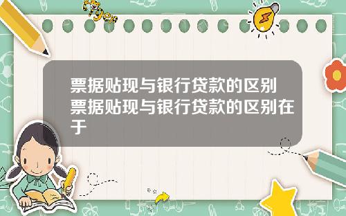 票据贴现与银行贷款的区别票据贴现与银行贷款的区别在于