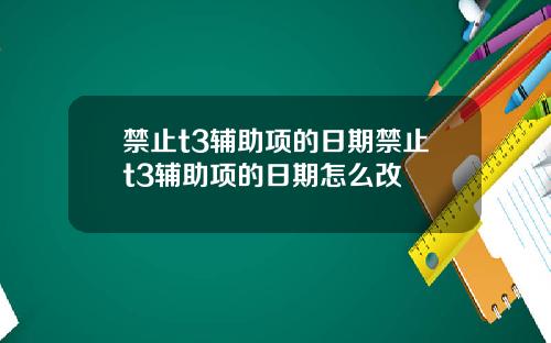 禁止t3辅助项的日期禁止t3辅助项的日期怎么改