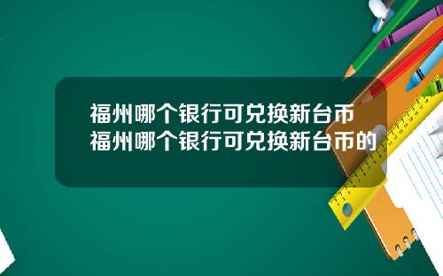 福州哪个银行可兑换新台币福州哪个银行可兑换新台币的