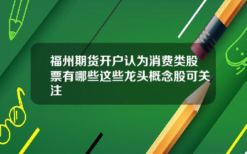 福州期货开户认为消费类股票有哪些这些龙头概念股可关注