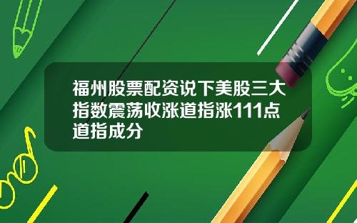 福州股票配资说下美股三大指数震荡收涨道指涨111点道指成分