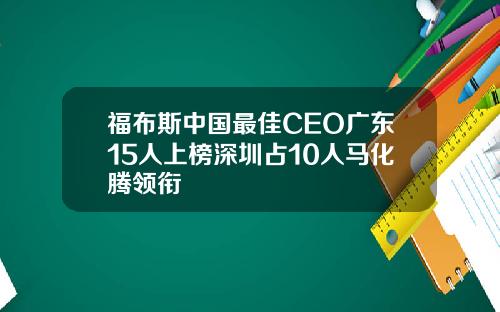 福布斯中国最佳CEO广东15人上榜深圳占10人马化腾领衔