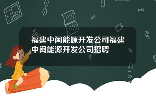 福建中闽能源开发公司福建中闽能源开发公司招聘