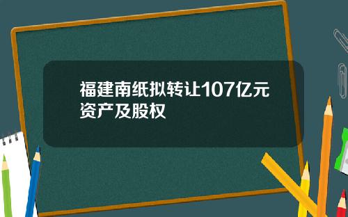 福建南纸拟转让107亿元资产及股权