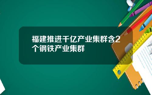 福建推进千亿产业集群含2个钢铁产业集群