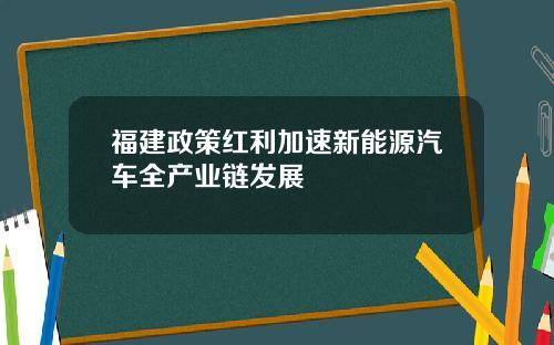 福建政策红利加速新能源汽车全产业链发展