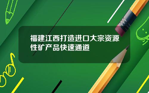 福建江西打造进口大宗资源性矿产品快速通道