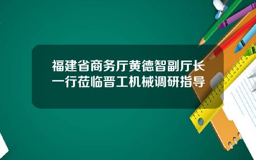 福建省商务厅黄德智副厅长一行莅临晋工机械调研指导