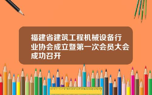 福建省建筑工程机械设备行业协会成立暨第一次会员大会成功召开