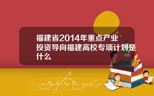 福建省2014年重点产业投资导向福建高校专项计划是什么