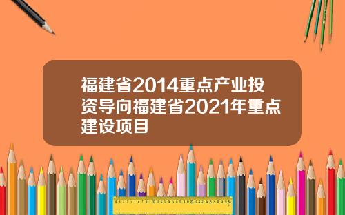 福建省2014重点产业投资导向福建省2021年重点建设项目
