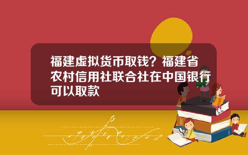 福建虚拟货币取钱？福建省农村信用社联合社在中国银行可以取款
