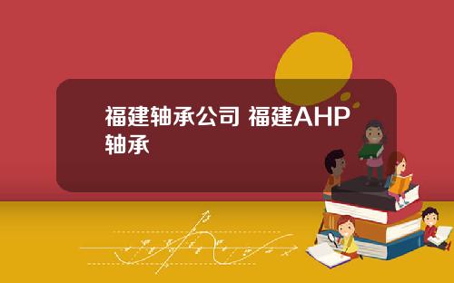 福建轴承公司 福建AHP轴承