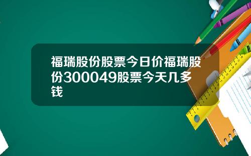 福瑞股份股票今日价福瑞股份300049股票今天几多钱