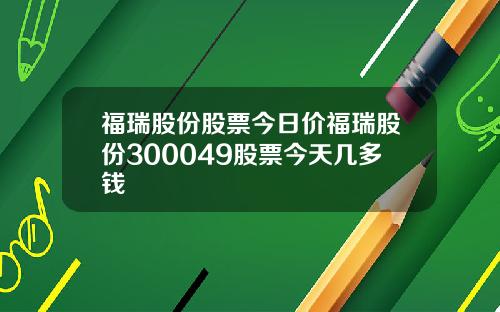 福瑞股份股票今日价福瑞股份300049股票今天几多钱