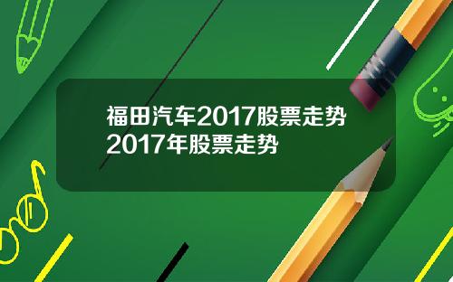 福田汽车2017股票走势2017年股票走势