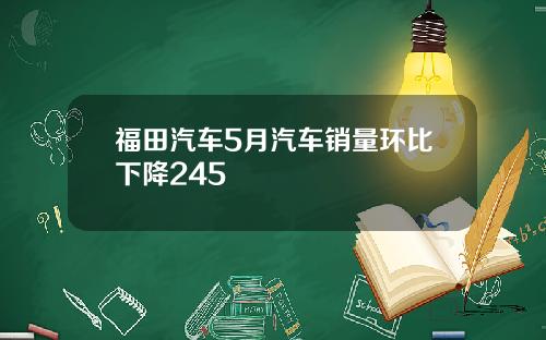 福田汽车5月汽车销量环比下降245
