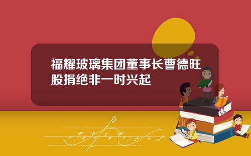 福耀玻璃集团董事长曹德旺股捐绝非一时兴起