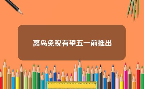 离岛免税有望五一前推出