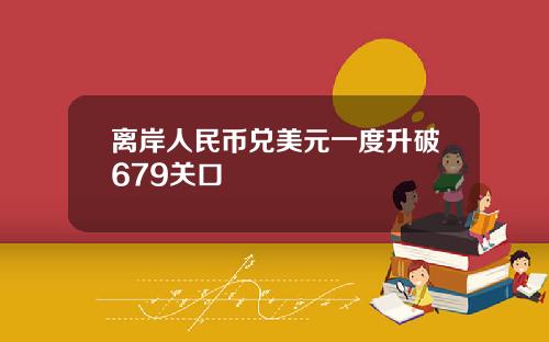 离岸人民币兑美元一度升破679关口