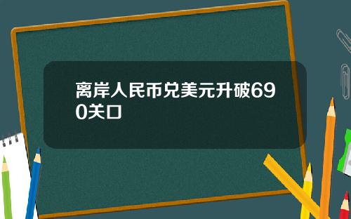 离岸人民币兑美元升破690关口