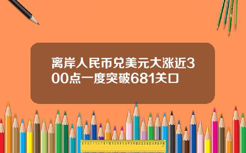 离岸人民币兑美元大涨近300点一度突破681关口
