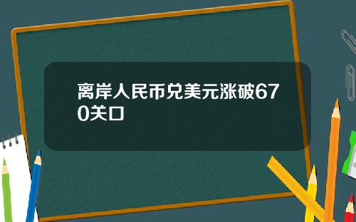 离岸人民币兑美元涨破670关口