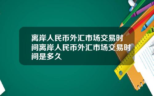 离岸人民币外汇市场交易时间离岸人民币外汇市场交易时间是多久