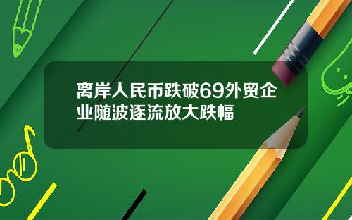 离岸人民币跌破69外贸企业随波逐流放大跌幅