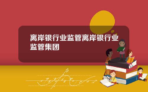 离岸银行业监管离岸银行业监管集团
