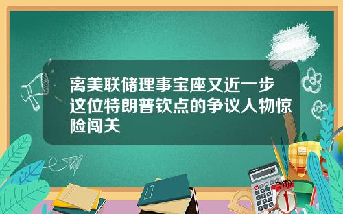 离美联储理事宝座又近一步这位特朗普钦点的争议人物惊险闯关