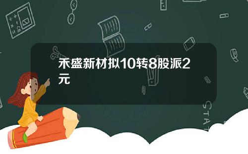 禾盛新材拟10转8股派2元