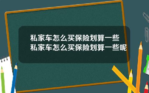 私家车怎么买保险划算一些私家车怎么买保险划算一些呢