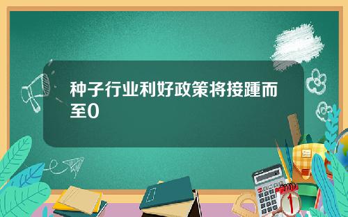 种子行业利好政策将接踵而至0