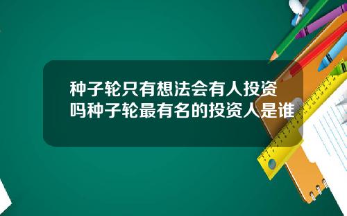 种子轮只有想法会有人投资吗种子轮最有名的投资人是谁