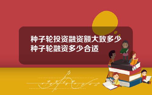 种子轮投资融资额大致多少种子轮融资多少合适