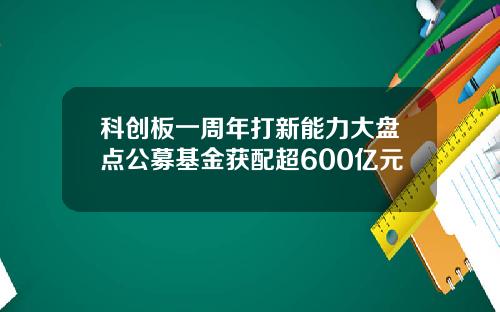 科创板一周年打新能力大盘点公募基金获配超600亿元
