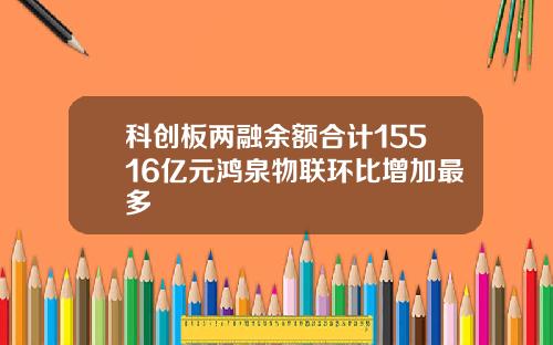 科创板两融余额合计15516亿元鸿泉物联环比增加最多